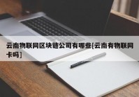 云南物联网区块链公司有哪些[云南有物联网卡吗]