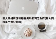 巨人网络有区块链业务吗公司怎么样[巨人网络是个大公司吗]