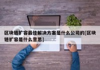 区块链扩容最佳解决方案是什么公司的[区块链扩容是什么意思]