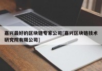 嘉兴最好的区块链专家公司[嘉兴区块链技术研究院有限公司]