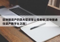 区块链资产仍获大型资管公司青睐[区块链通往资产数字化之路]