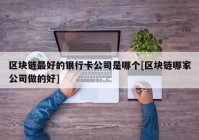 区块链最好的银行卡公司是哪个[区块链哪家公司做的好]