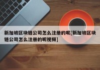 新加坡区块链公司怎么注册的呢[新加坡区块链公司怎么注册的呢视频]