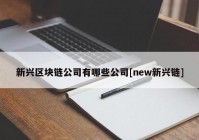 新兴区块链公司有哪些公司[new新兴链]