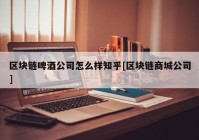 区块链啤酒公司怎么样知乎[区块链商城公司]