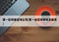 第一区块链咨询公司[第一批区块链信息服务]