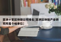 亚洲十家区块链公司排名[亚洲区块链产业研究院是个啥单位]