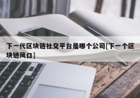 下一代区块链社交平台是哪个公司[下一个区块链风口]