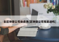 去区块链公司做商务[区块链公司有前途吗]