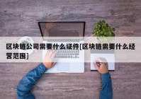 区块链公司需要什么证件[区块链需要什么经营范围]