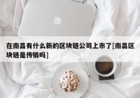 在南昌有什么新的区块链公司上市了[南昌区块链是传销吗]