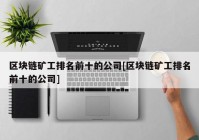 区块链矿工排名前十的公司[区块链矿工排名前十的公司]