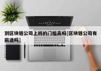 到区块链公司上班的门槛高吗[区块链公司有前途吗]